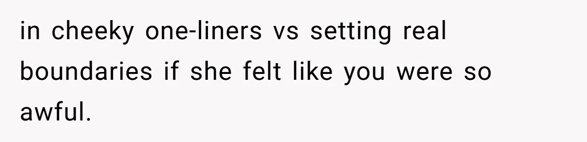 in cheeky one-liners vs setting real boundaries if she felt like you were so awful.