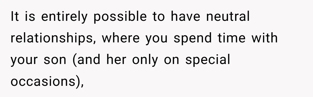 It is entirely possible to have neutral relationships, where you spend time with your son (and her only on special occasions),