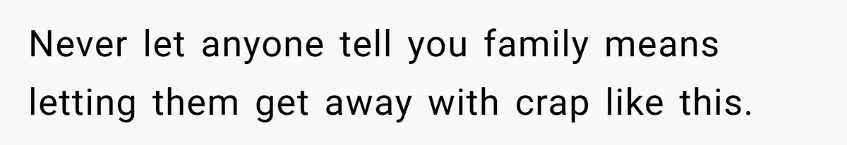 Never let anyone tell you family means letting them get away with crap like this.