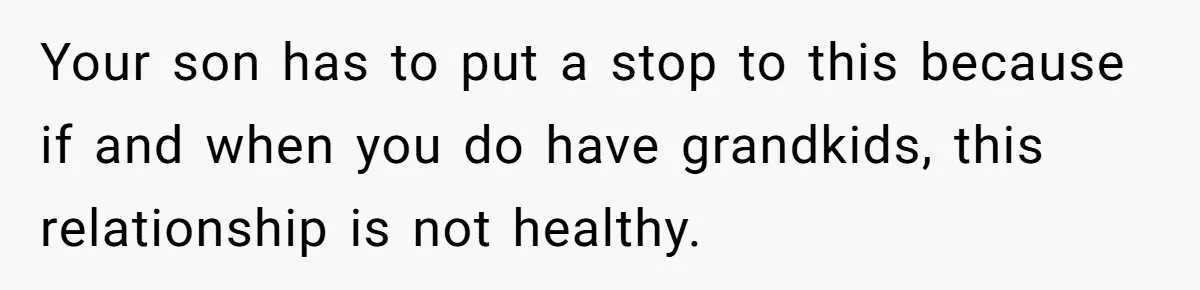 Your son has to put a stop to this because if and when you do have grandkids, this relationship is not healthy.