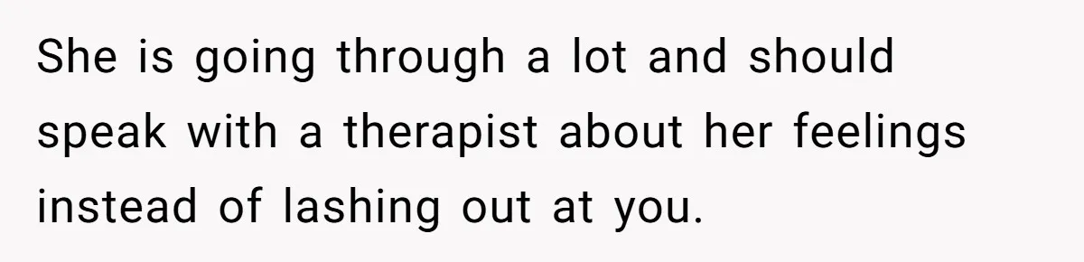 She is going through a lot and should speak with a therapist about her feelings instead of lashing out at you.