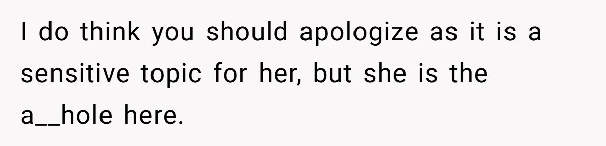 I do think you should apologize as it is a sensitive topic for her, but she is the a__hole here.