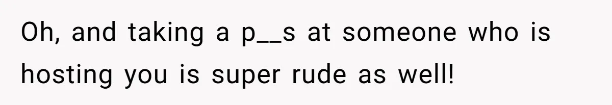Oh, and taking a p__s at someone who is hosting you is super rude as well!