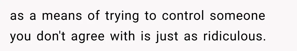 as a means of trying to control someone you don't agree with is just as ridiculous.