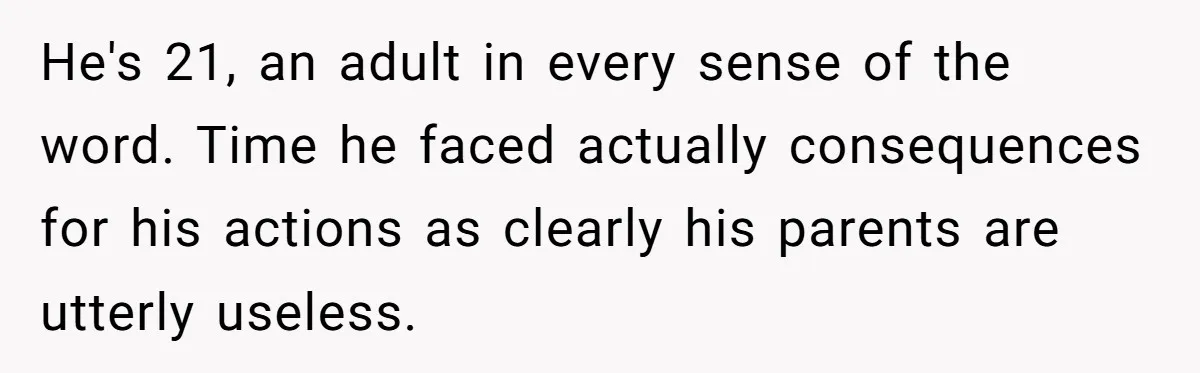 He's 21, an adult in every sense of the word. Time he faced actually consequences for his actions as clearly his parents are utterly useless.