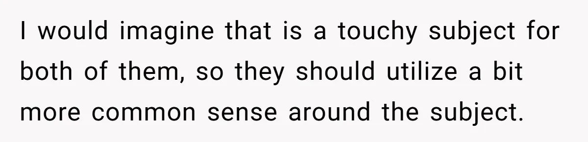 I would imagine that is a touchy subject for both of them, so they should utilize a bit more common sense around the subject.