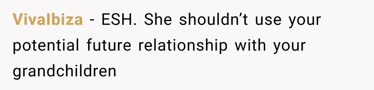 VivaIbiza − ESH. She shouldn’t use your potential future relationship with your grandchildren