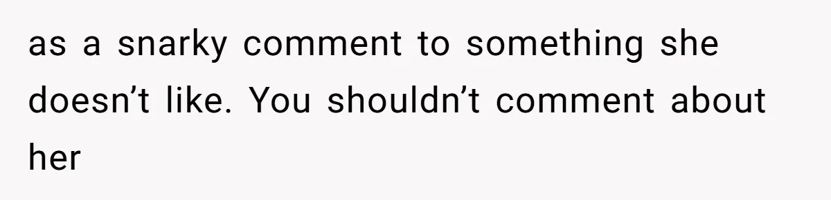as a snarky comment to something she doesn’t like. You shouldn’t comment about her