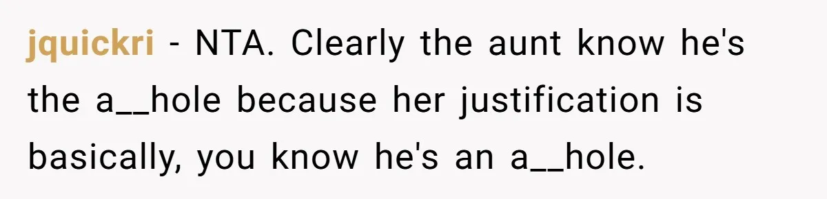 jquickri − NTA. Clearly the aunt know he's the a__hole because her justification is basically, you know he's an a__hole.