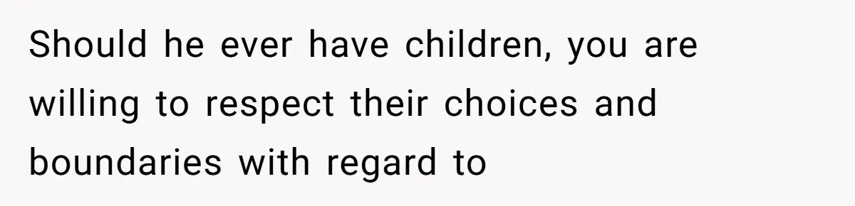 Should he ever have children, you are willing to respect their choices and boundaries with regard to