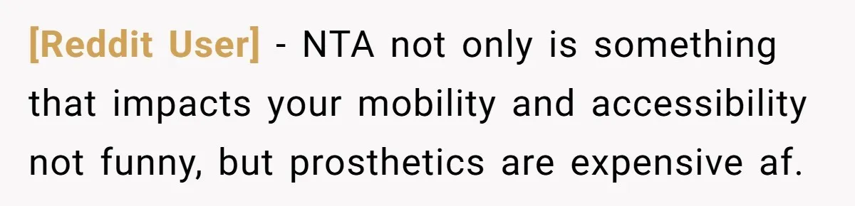 [Reddit User] − NTA not only is something that impacts your mobility and accessibility not funny, but prosthetics are expensive af.
