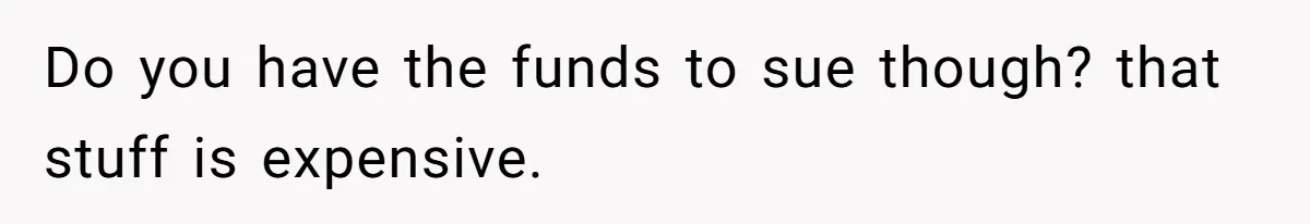 Do you have the funds to sue though? that stuff is expensive.