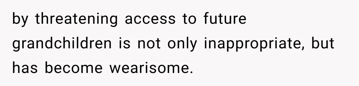 by threatening access to future grandchildren is not only inappropriate, but has become wearisome.