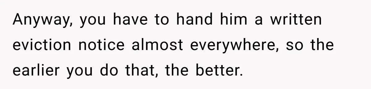 Anyway, you have to hand him a written eviction notice almost everywhere, so the earlier you do that, the better.