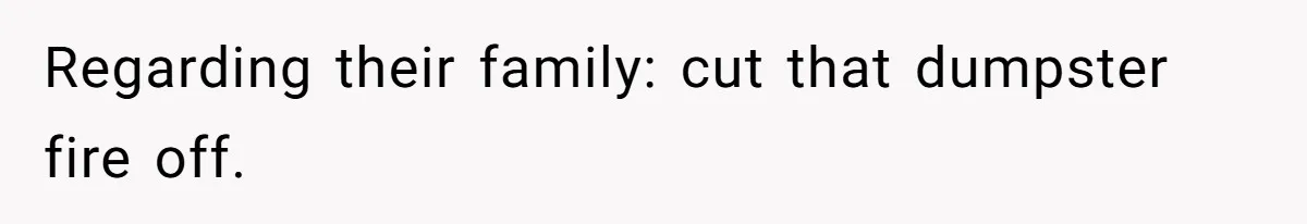 Regarding their family: cut that dumpster fire off.