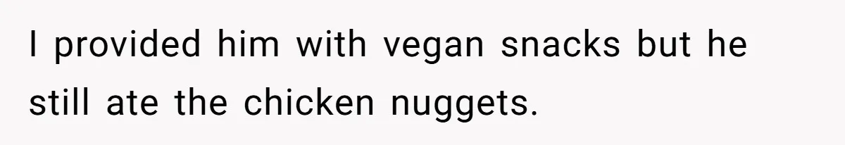 I provided him with vegan snacks but he still ate the chicken nuggets.