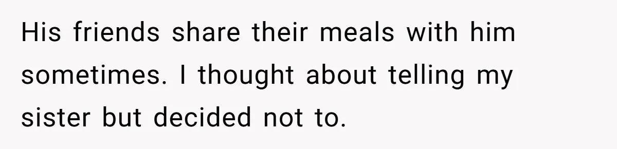 His friends share their meals with him sometimes. I thought about telling my sister but decided not to.