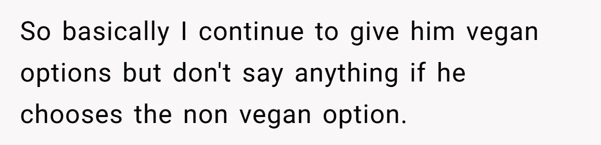 So basically I continue to give him vegan options but don't say anything if he chooses the non vegan option.