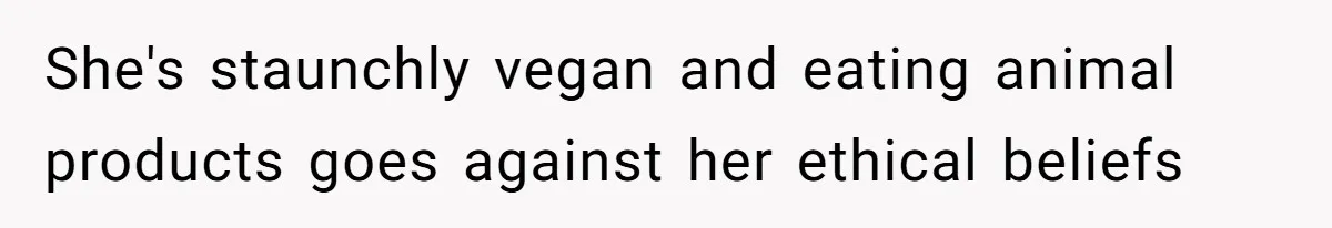She's staunchly vegan and eating animal products goes against her ethical beliefs