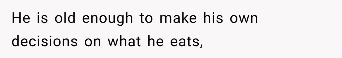 He is old enough to make his own decisions on what he eats,