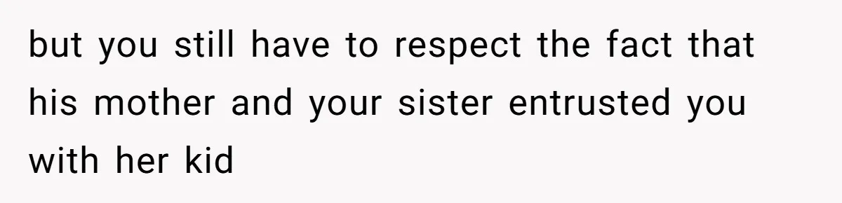 but you still have to respect the fact that his mother and your sister entrusted you with her kid