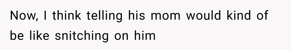 Now, I think telling his mom would kind of be like snitching on him