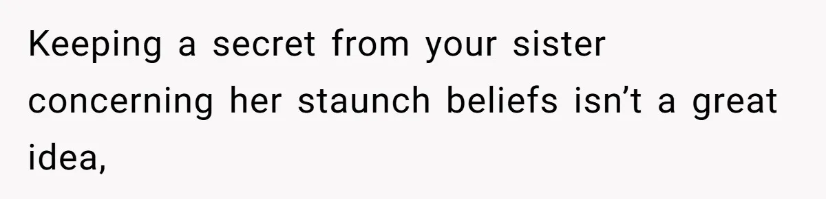 Keeping a secret from your sister concerning her staunch beliefs isn’t a great idea,