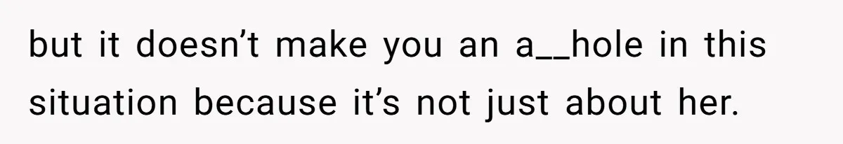 but it doesn’t make you an a__hole in this situation because it’s not just about her.