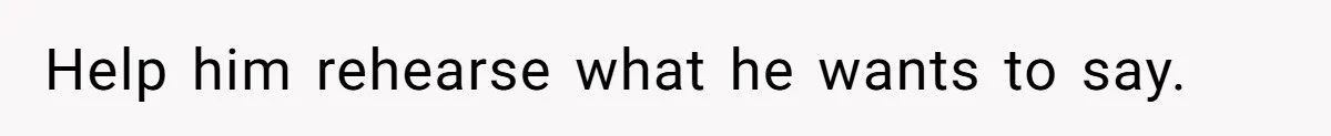Help him rehearse what he wants to say.