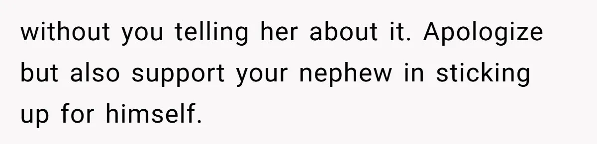 without you telling her about it. Apologize but also support your nephew in sticking up for himself.