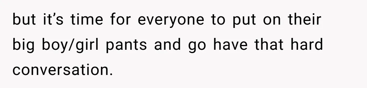 but it’s time for everyone to put on their big boy/girl pants and go have that hard conversation.