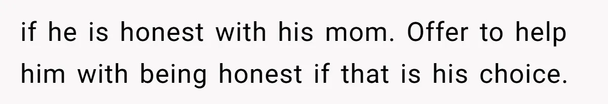 if he is honest with his mom. Offer to help him with being honest if that is his choice.