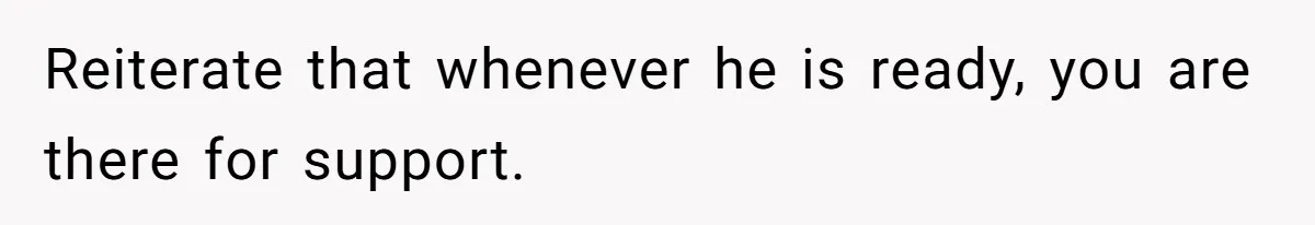 Reiterate that whenever he is ready, you are there for support.