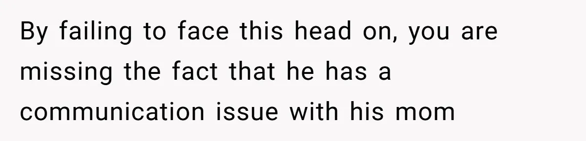 By failing to face this head on, you are missing the fact that he has a communication issue with his mom