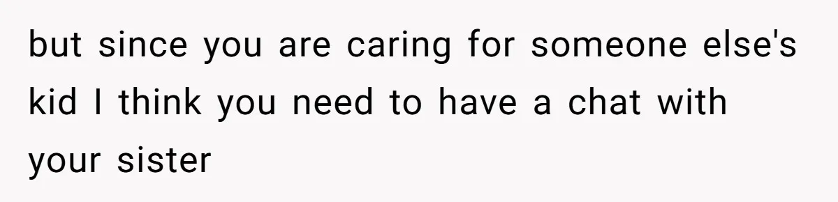 but since you are caring for someone else's kid I think you need to have a chat with your sister