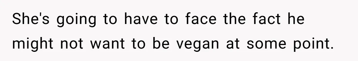 She's going to have to face the fact he might not want to be vegan at some point.