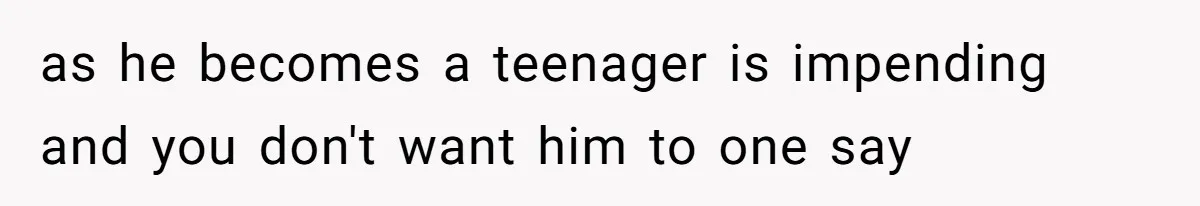 as he becomes a teenager is impending and you don't want him to one say