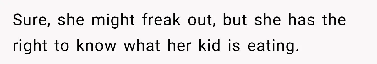 Sure, she might freak out, but she has the right to know what her kid is eating.