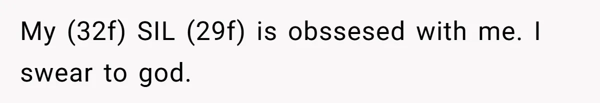 My (32f) SIL (29f) is obssesed with me. I swear to god.