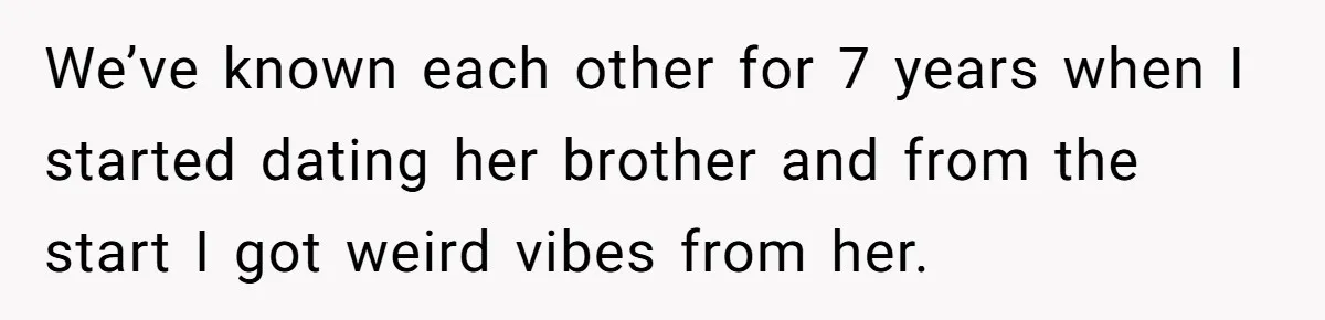 We’ve known each other for 7 years when I started dating her brother and from the start I got weird vibes from her.