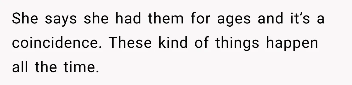 She says she had them for ages and it’s a coincidence. These kind of things happen all the time.