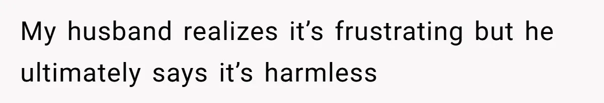 My husband realizes it’s frustrating but he ultimately says it’s harmless
