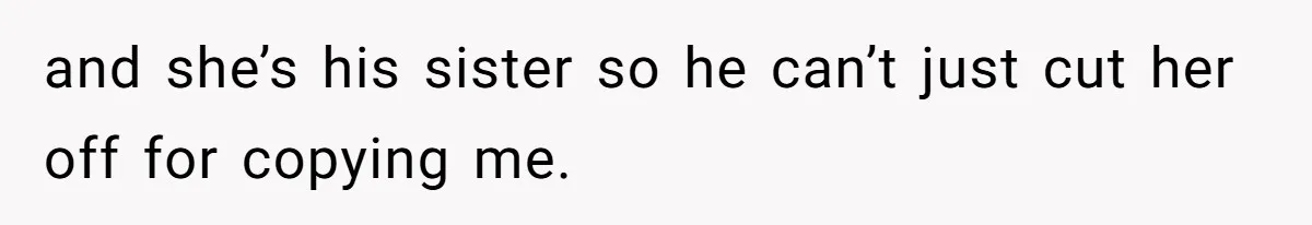 and she’s his sister so he can’t just cut her off for copying me.