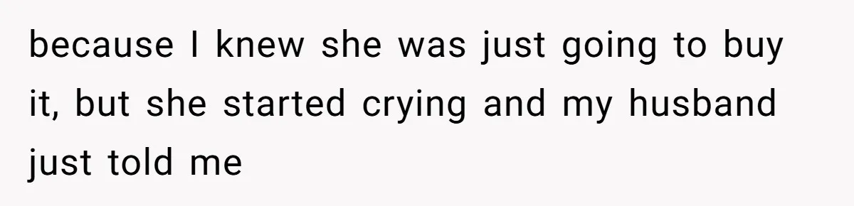 because I knew she was just going to buy it, but she started crying and my husband just told me