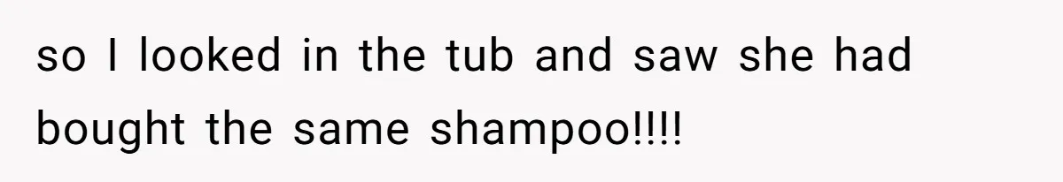 so I looked in the tub and saw she had bought the same shampoo!!!!