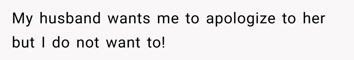 My husband wants me to apologize to her but I do not want to!