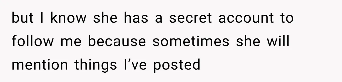 but I know she has a secret account to follow me because sometimes she will mention things I’ve posted