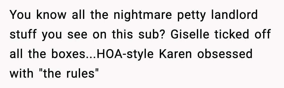 You know all the nightmare petty landlord stuff you see on this sub? Giselle ticked off all the boxes...HOA-style Karen obsessed with "the rules"