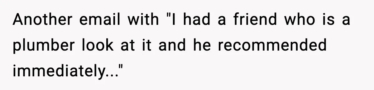 Another email with "I had a friend who is a plumber look at it and he recommended immediately..."