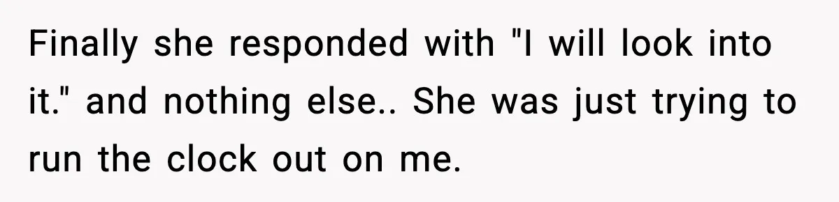 Finally she responded with "I will look into it." and nothing else.. She was just trying to run the clock out on me.